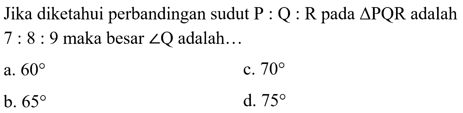 Jika diketahui perbandingan sudut P : Q : R pada segitiga PQR adalah 7 : 8 : 9 maka besar sudut Q adalah... 