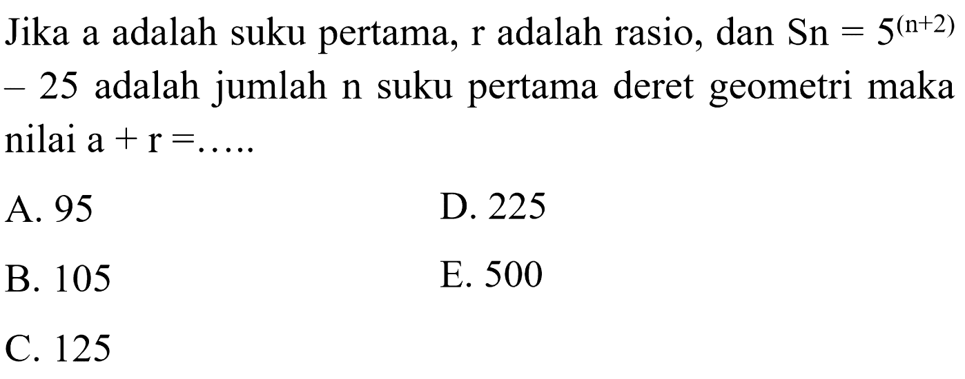 Jika a adalah suku pertama, r adalah rasio, dan Sn = 5^(n+2) - 25 adalah jumlah n suku pertama deret geometri maka nilai a + r = ... . . 