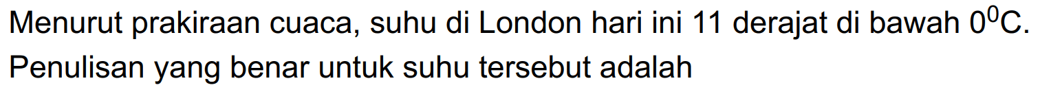 Menurut prakiraan cuaca, suhu di London hari ini 11 derajat di bawah 0 C. Penulisan yang benar untuk suhu tersebut adalah