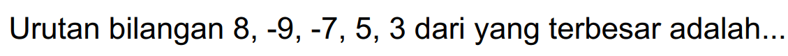 Urutan bilangan 8, -9, -7, 5, 3 dari yang terbesar adalah ....