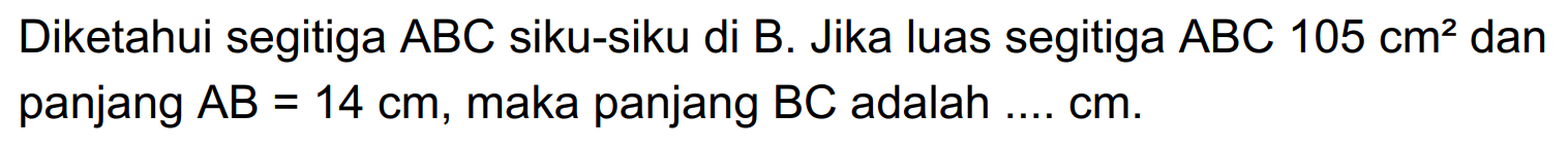 Diketahui segitiga ABC siku-siku di B. Jika luas segitiga ABC 105 cm^2  dan panjang AB=14 cm, maka panjang BC adalah ...  cm .