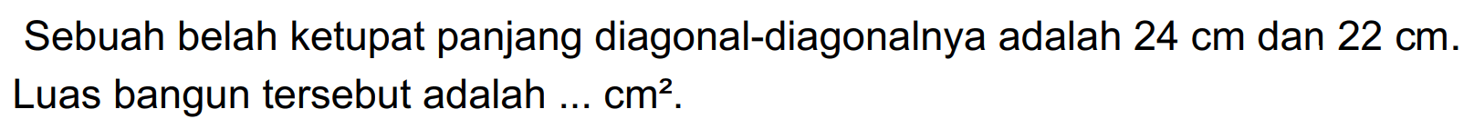 Sebuah belah ketupat panjang diagonal-diagonalnya adalah 24 cm dan 22 cm. Luas bangun tersebut adalah...cm^2 .