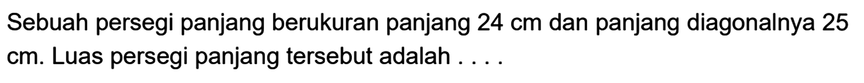 Sebuah persegi panjang berukuran panjang 24 cm dan panjang diagonalnya 25 cm. Luas persegi panjang tersebut adalah....