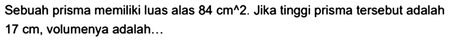 Sebuah prisma memiliki luas alas  84 cm^2 . Jika tinggi prisma tersebut adalah  17 cm , volumenya adalah...