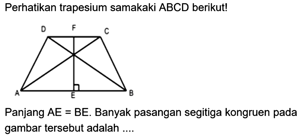 Perhatikan trapesium sama kaki ABCD berikut! 
D F C A E B 
Panjang AE = BE. Banyak pasangan segitiga kongruen pada gambar tersebut adalah ....