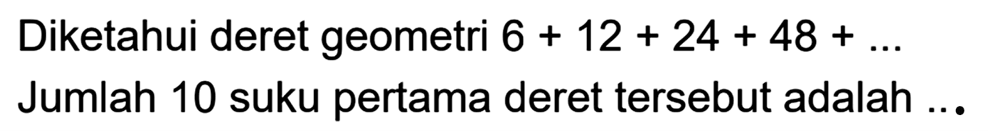 Diketahui deret geometri 6 + 12 + 24 + 48 + ... Jumlah 10 suku pertama deret tersebut adalah