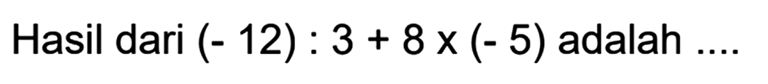 Hasil dari (- 12) : 3 + 8 x (- 5) adalah..
