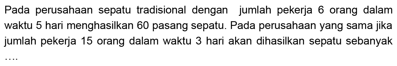 Pada perusahaan sepatu tradisional dengan jumlah pekerja 6 orang dalam waktu 5 hari menghasilkan 60 pasang sepatu. Pada perusahaan yang sama jika jumlah pekerja 15 orang dalam waktu 3 hari akan dihasilkan sepatu sebanyak