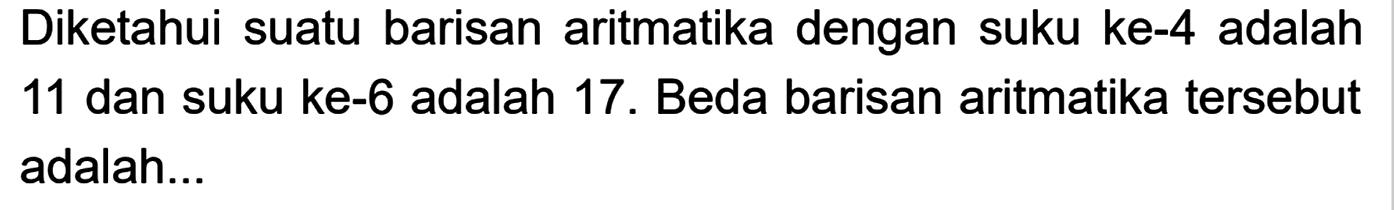 Diketahui suatu barisan aritmatika dengan suku ke-4 adalah 11 dan suku ke-6 adalah 17. Beda barisan aritmatika tersebut adalah ...