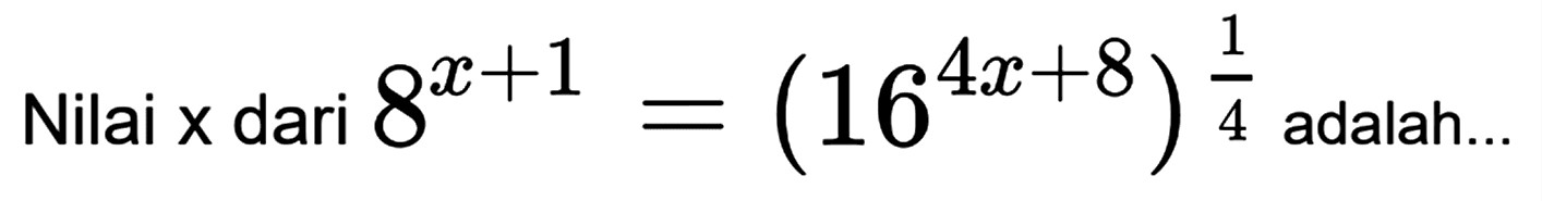 Nilai x dari 8^(x+1)=(16^(4x+8))^(1/4) adalah...