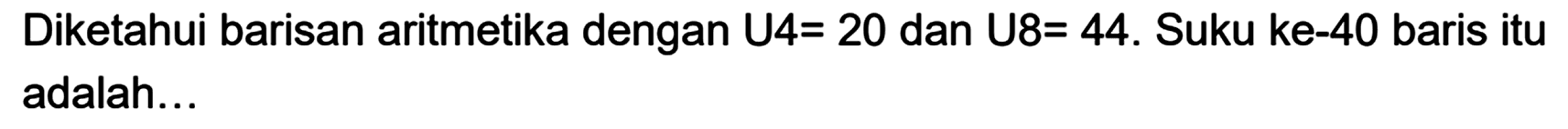 Diketahui barisan aritmetika dengan U4= 20 dan U8= 44. Suku ke-40 baris itu adalah...