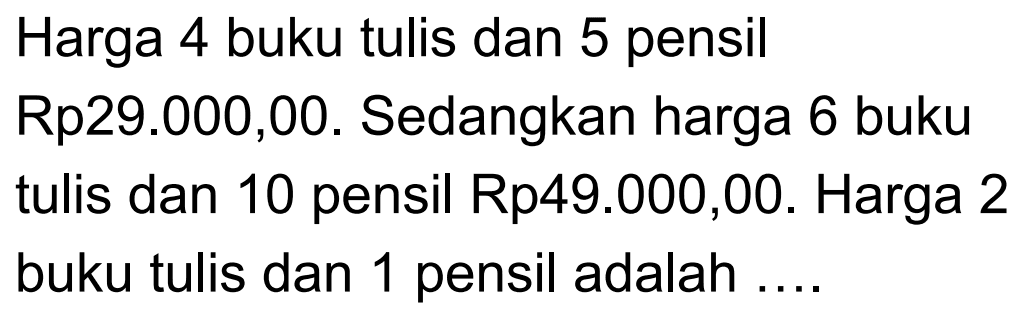 Harga 4 buku tulis dan 5 pensil Rp29.00O,00. Sedangkan harga 6 buku tulis dan 10 pensil Rp49.000,00. Harga 2 buku tulis dan 1 pensil adalah