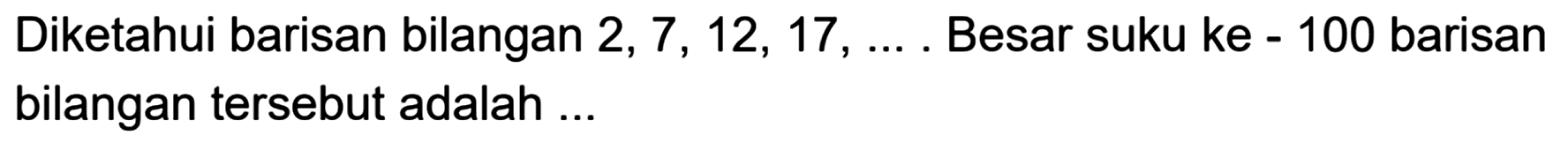 Diketahui barisan bilangan 2, 7, 12, 17, ....., Besar suku ke 100 barisan bilangan tersebut adalah....