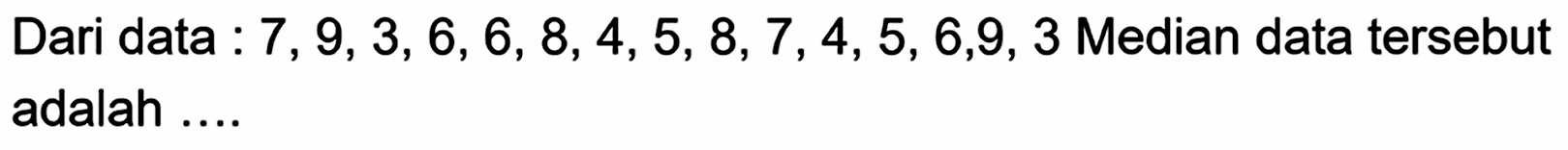 Dari data: 7,9,3,6,6,8,4,5,8,7,4,5,6,9,3 Median data tersebut adalah ....