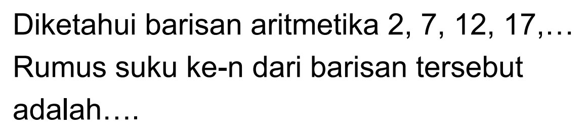 Diketahui barisan aritmetika 2, 7, 12, 17, .... Rumus suku ke-n dari barisan tersebut adalah....