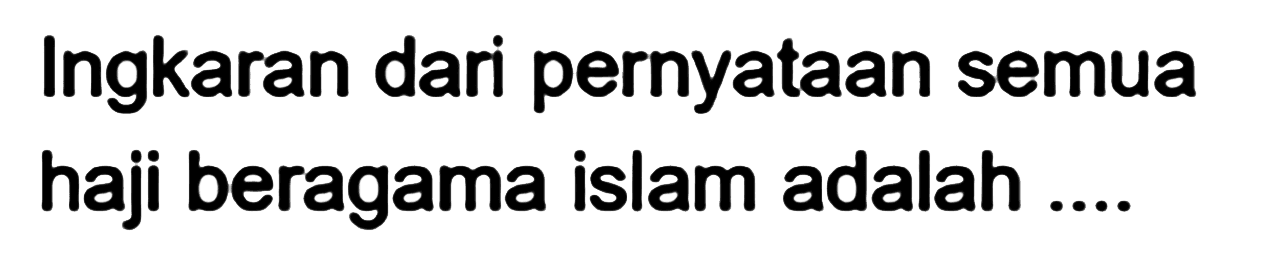 Ingkaran dari pernyataan semua haji beragama islam adalah .... 