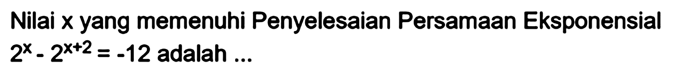 Nilai x yang memenuhi Penyelesaian Persamaan Eksponensial 2^x - 2^(x+2) =-12 adalah