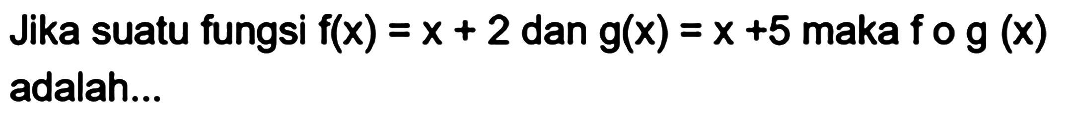 Jika suatu fungsi f(x)=x+2 dan g(x)=x+5 maka fog(x) adalah...