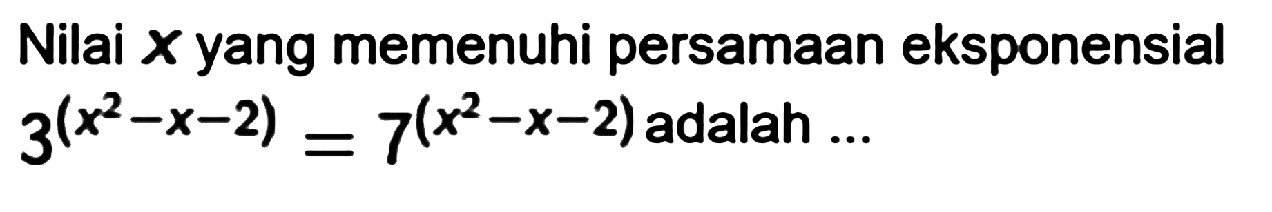 Nilai x yang memenuhi persamaan eksponensial 3^(x^2-x-2)= 7^(x^2-x-2)adalah