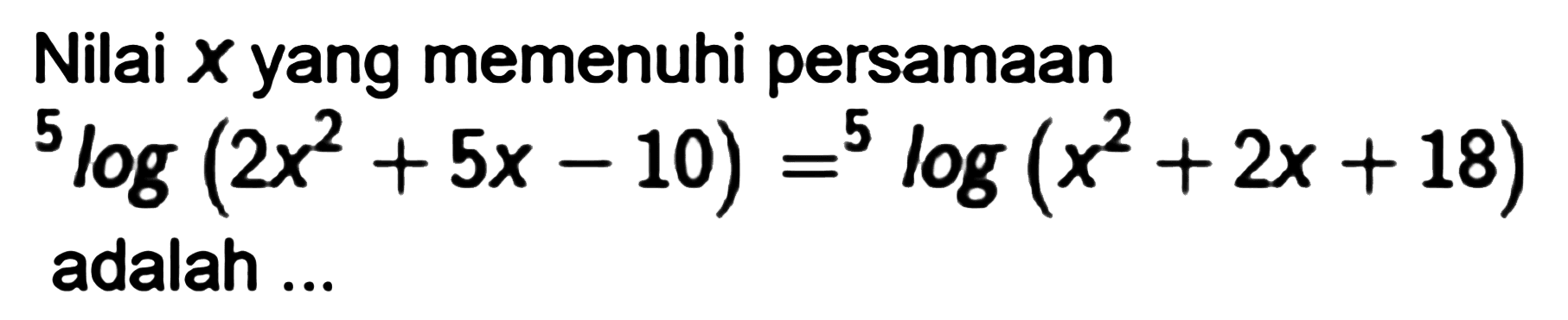 Nilai x yang memenuhi persamaan 5log(2x^2+5x-10)=5 log (x^2+2x+18) adalah...