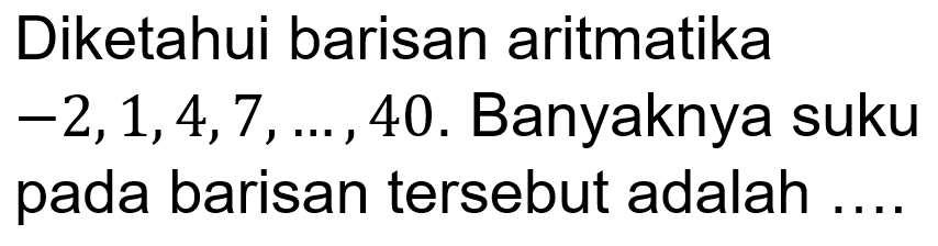 Diketahui barisan aritmatika  -2,1,4,7, ..., 40 . Banyaknya suku pada barisan tersebut adalah ....