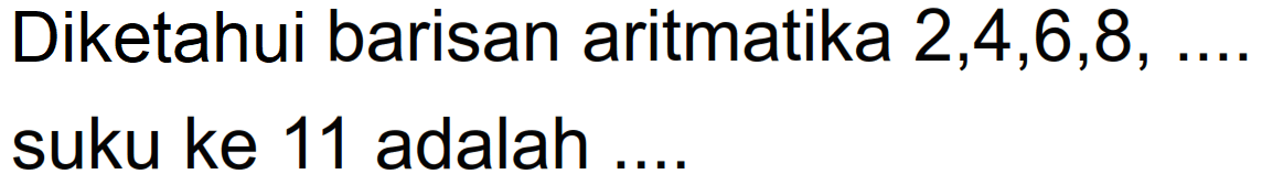 Diketahui barisan aritmatika 2,4,6,8, ... suku ke 11 adalah...