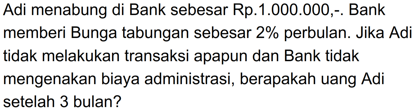 Adi menabung di Bank sebesar Rp.1.000.000,-. Bank memberi Bunga tabungan sebesar 2% perbulan. Jika Adi tidak melakukan transaksi apapun dan Bank tidak mengenakan biaya administrasi, berapakah uang Adi setelah 3 bulan?