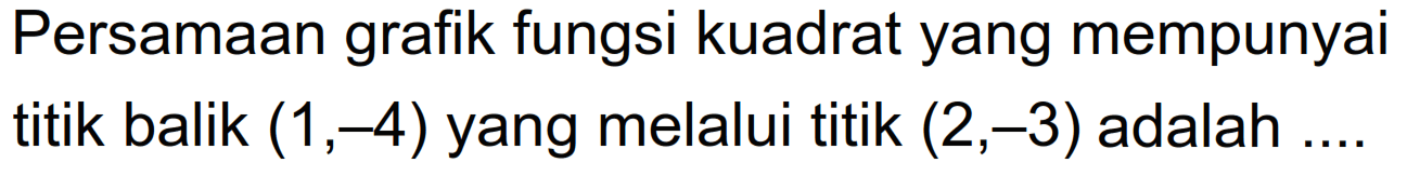 Persamaan grafik fungsi kuadrat yang mempunyai titik balik (1,-4) yang melalui titik (2,-3) adalah