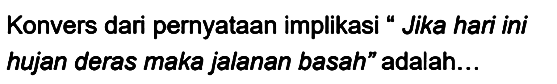 Konvers dari pernyataan implikasi “Jika hari ini hujan deras maka jalanan basah' adalah... 