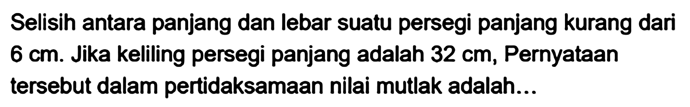 Selisih antara panjang dan lebar suatu persegi panjang kurang dari 6 cm. Jika keliling persegi panjang adalah 32 cm, Pernyataan tersebut dalam pertidaksamaan nilai mutlak adalah...