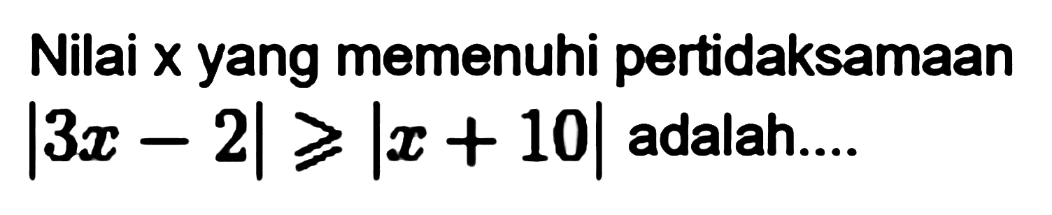 Nilai x yang memenuhi pertidaksamaan |3x-2|>=|x+10| adalah....