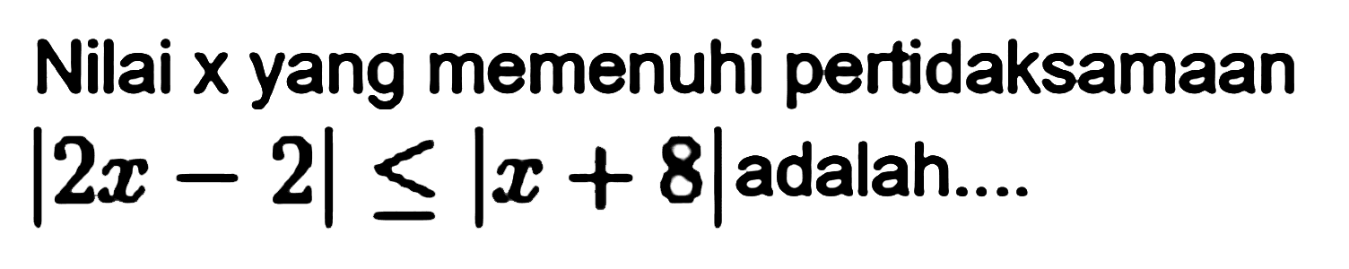 Nilai x yang memenuhi pertidaksamaan |2x-2|<=|x+8| adalah....