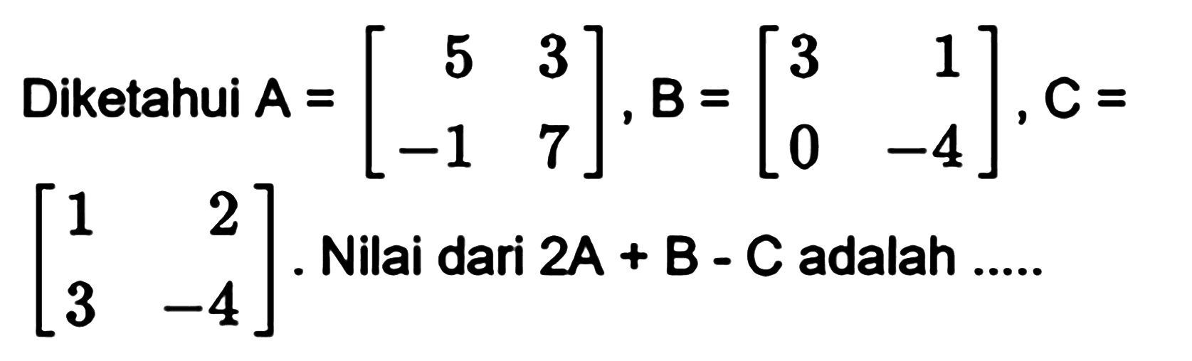 Diketahui A=[5 3 -1 7], B=[3 1 0 -4], C=[1 2 3 -4]. Nilai dari 2A+B-C adalah ...