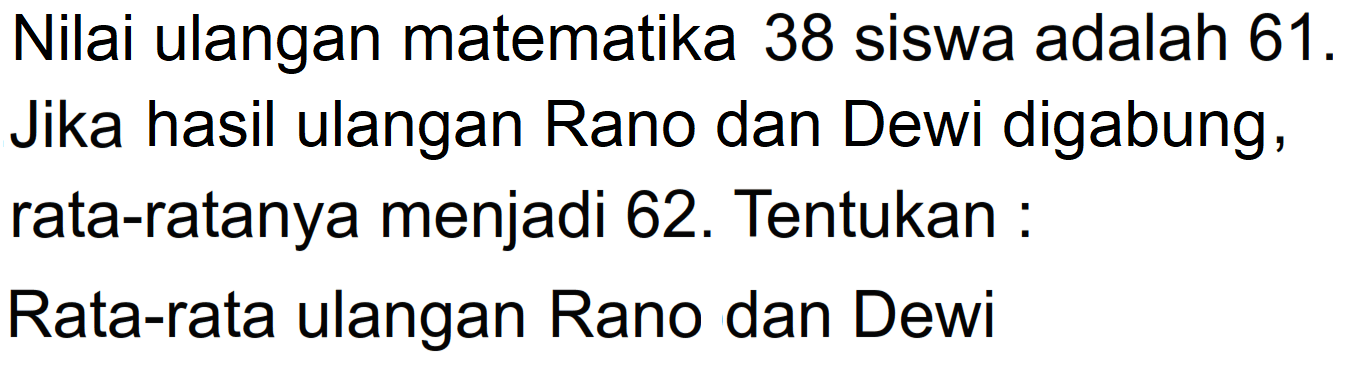 Nilai ulangan matematika 38 siswa adalah 61_ Jika hasil ulangan Rano dan Dewi digabung, rata-ratanya menjadi 62. Tentukan: Rata-rata ulangan Rano dan Dewi