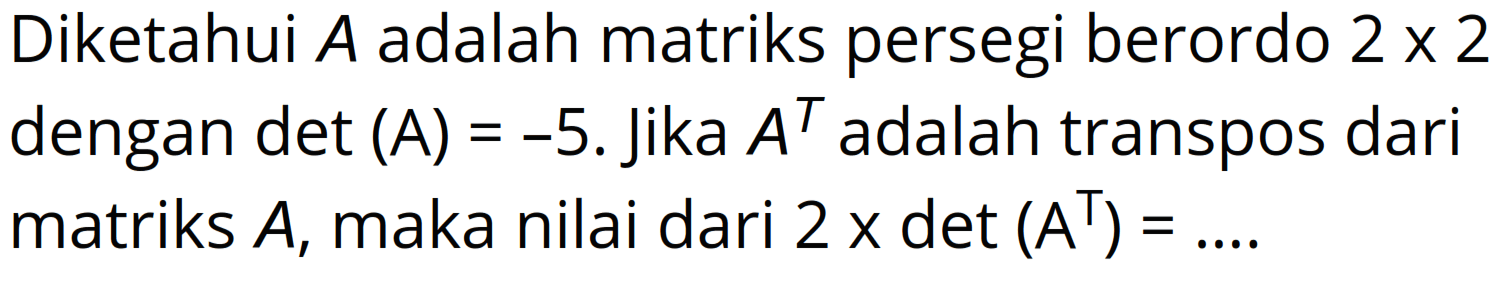 Diketahui A adalah matriks persegi berordo 2 x 2 dengan det (A)=-5.Jika A^T adalah transpos dari matriks A, maka nilai dari 2xdet(A^T)=...