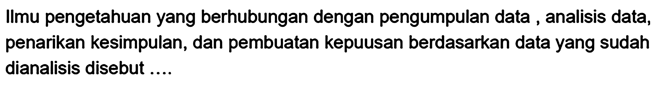 Ilmu pengetahuan yang berhubungan dengan pengumpulan data, analisis data, penarikan kesimpulan, dan pembuatan kepuusan berdasarkan data yang sudah dianalisis disebut ....