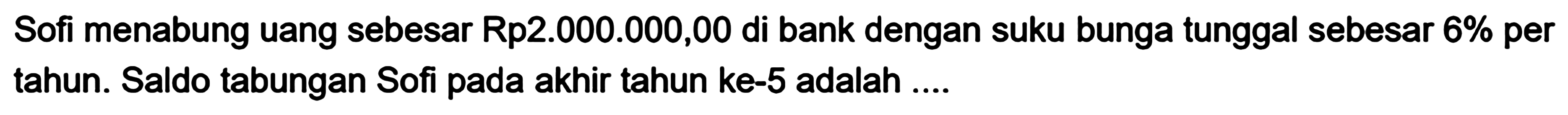 Sofi menabung uang sebesar Rp2.000.000,00 di bank dengan suku bunga tunggal sebesar 6% per tahun. Saldo tabungan Sofi pada akhir tahun ke-5 adalah .... 