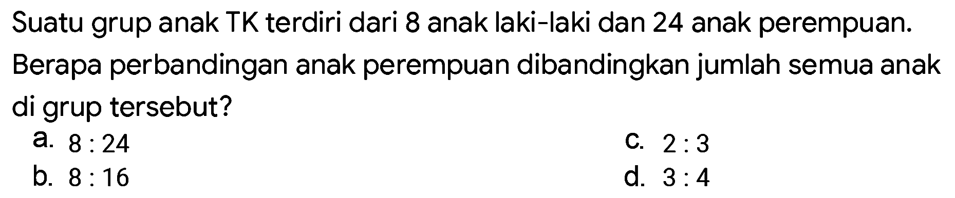 Suatu grup anak TK terdiri dari 8 anak laki-laki dan 24 anak perempuan. Berapa perbandingan anak perempuan dibandingkan jumlah semua anak di grup tersebut?
