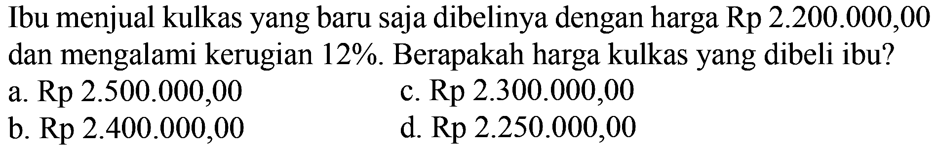 Ibu menjual kulkas yang baru saja dibelinya dengan harga Rp 2.200.000,00 dan mengalami kerugian 12 %. Berapakah harga kulkas yang dibeli ibu?
