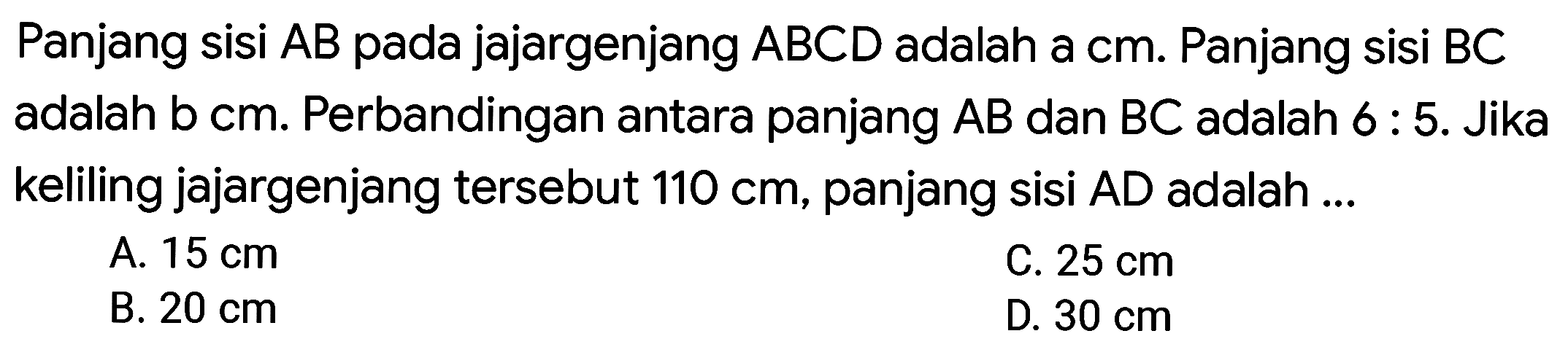 Panjang sisi AB pada jajargenjang ABCD adalah a cm. Panjang sisi BC adalah b cm. Perbandingan antara panjang AB dan BC adalah 6 : 5. Jika keliling jajargenjang tersebut 110 cm, panjang sisi AD adalah 
