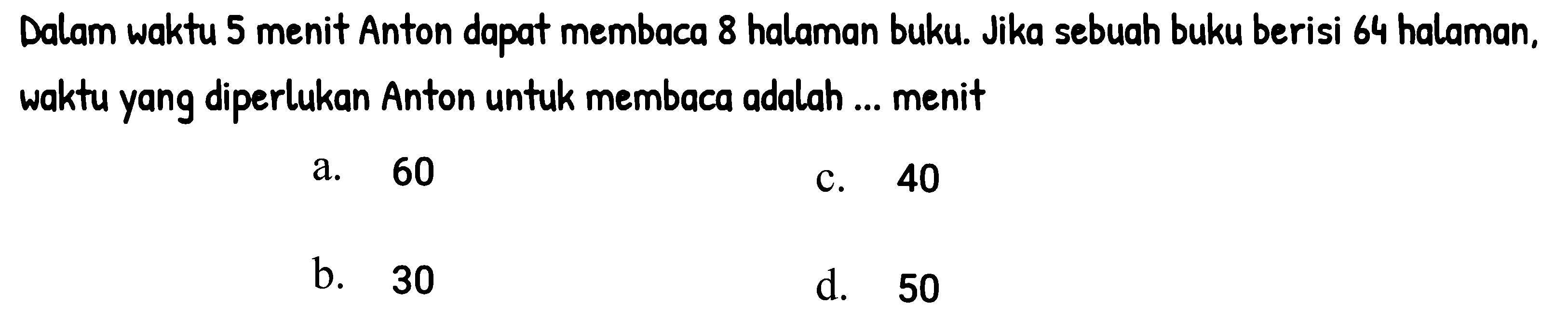 Dalam waktu 5 menit Anton dapat membaca 8 halaman buku. Jika sebuah buku berisi 64 halaman, waktu yang diperlukan Anton untuk membaca adalah ... menit