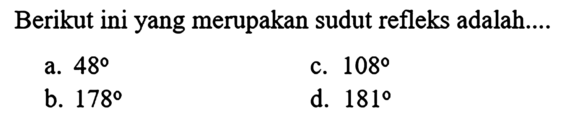 Berikut ini yang merupakan sudut refleks adalah.... 
a. 48 
b. 178 
c. 108 
d. 181