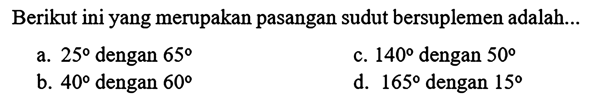 Berikut ini yang merupakan pasangan sudut bersuplemen adalah... 
a. 25 dengan 65 
b. 40 dengan 60 
c. 140 dengan 50 
d. 165 dengan 15