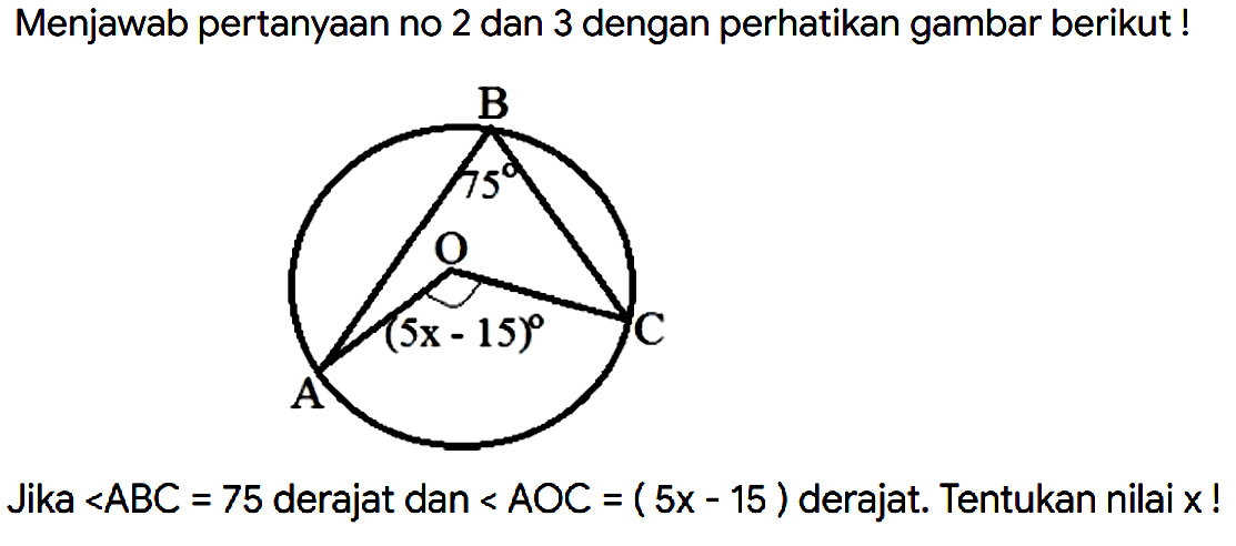 Menjawab pertanyaan no 2 dan 3 dengan perhatikan gambar berikut !
75 (5x-15)
Jika sudut ABC = 75  derajat dan sudut AOC = (5x-15)  derajat. Tentukan nilai x!