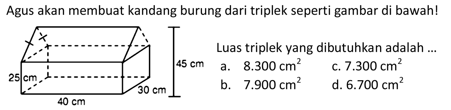 Agus akan membuat kandang burung dari triplek seperti gambar di bawah! 
25 cm 40 cm 30 cm 45 cm 
Luas triplek yang dibutuhkan adalah ...