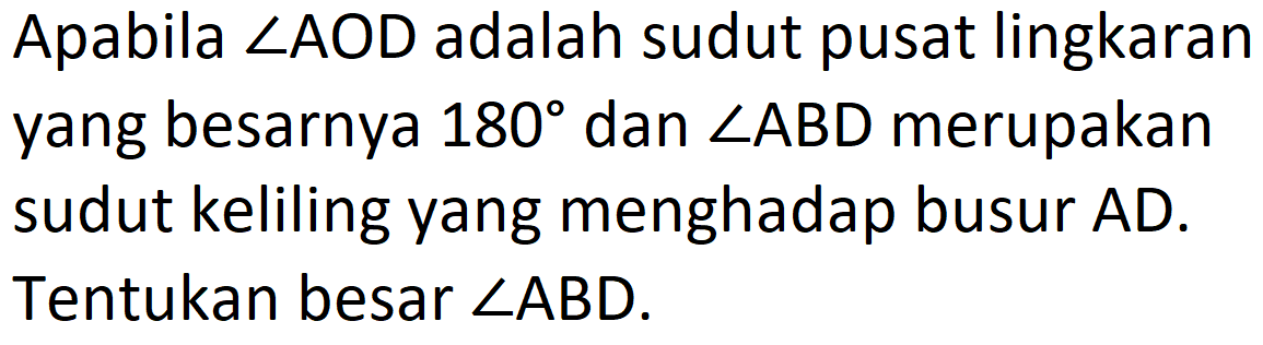 Apabila sudut AOD adalah sudut pusat lingkaran yang besarnya 180 dan sudut ABD  merupakan sudut keliling yang menghadap busur AD. Tentukan besar sudut ABD.