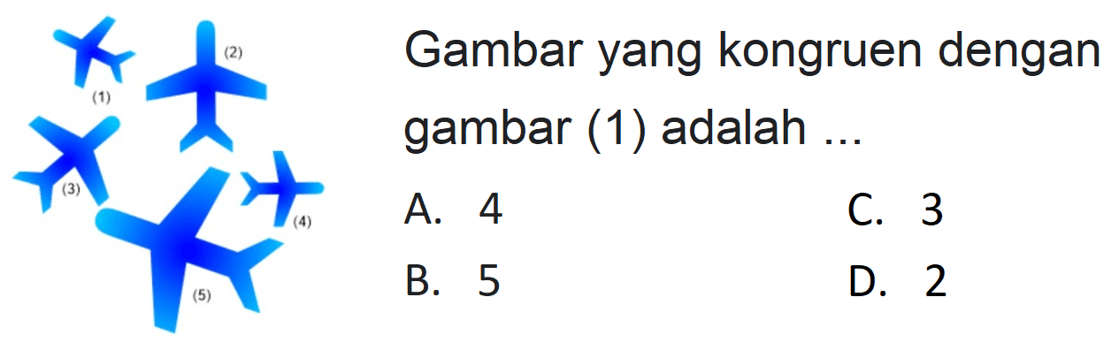 (1) (2) (3) (4) (5) 
Gambar yang kongruen dengan gambar (1) adalah ...