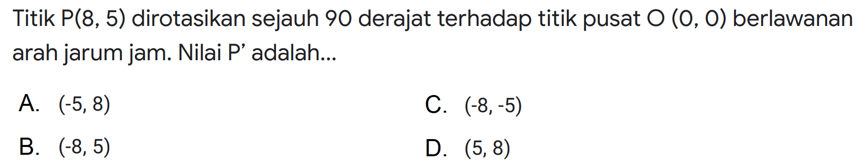 Titik  P(8,5)  dirotasikan sejauh 90 derajat terhadap titik pusat  O(0,0)  berlawanan arah jarum jam. Nilai P' adalah...