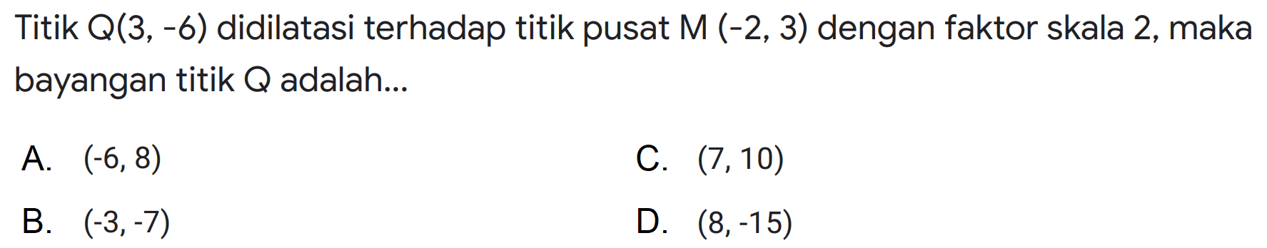 Titik  Q(3,-6)  didilatasi terhadap titik pusat M(-2,3) dengan faktor skala 2, maka bayangan titik Q adalah...