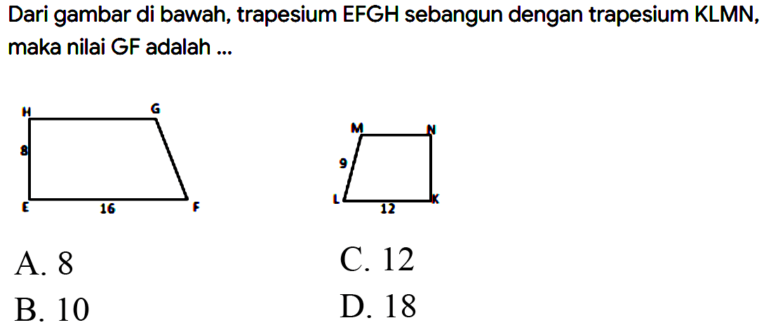 Dari gambar di bawah, trapesium EFGH sebangun dengan trapesium KLMN, maka nilai GF adalah ...
EFGH 8 16 KLMN 9 12
